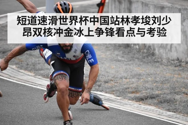 短道速滑世界杯中国站林孝埈刘少昂双核冲金冰上争锋看点与考验