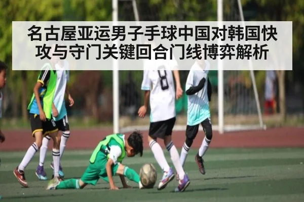 名古屋亚运男子手球中国对韩国快攻与守门关键回合门线博弈解析