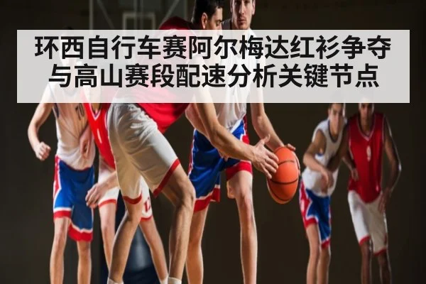 环西自行车赛阿尔梅达红衫争夺与高山赛段配速分析关键节点