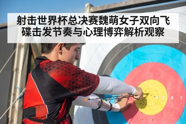 射击世界杯总决赛魏萌女子双向飞碟击发节奏与心理博弈解析观察