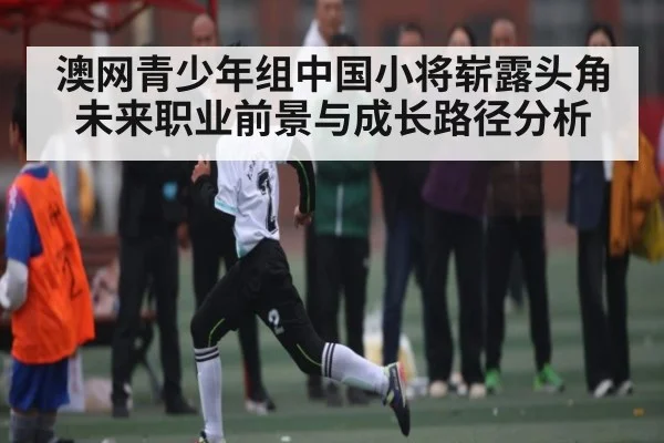 澳网青少年组中国小将崭露头角 未来职业前景与成长路径分析
