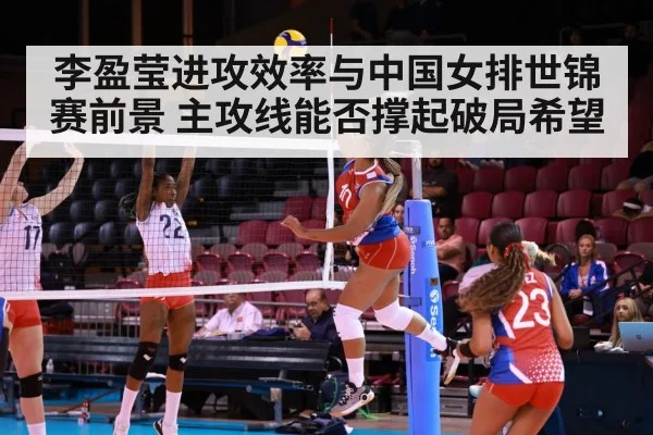 李盈莹进攻效率与中国女排世锦赛前景 主攻线能否撑起破局希望