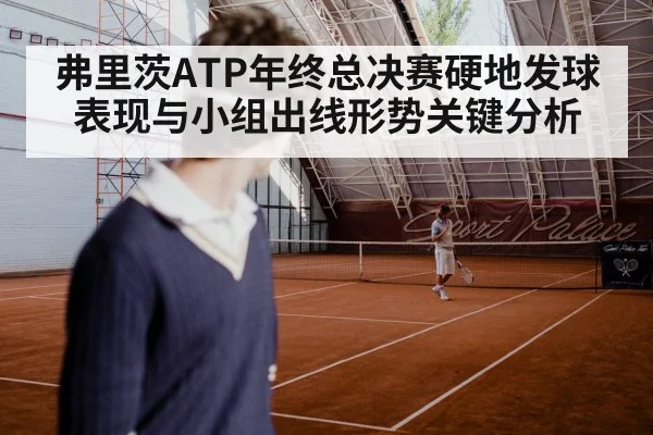 弗里茨ATP年终总决赛硬地发球表现与小组出线形势关键分析