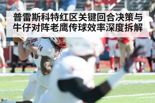 普雷斯科特红区关键回合决策与牛仔对阵老鹰传球效率深度拆解